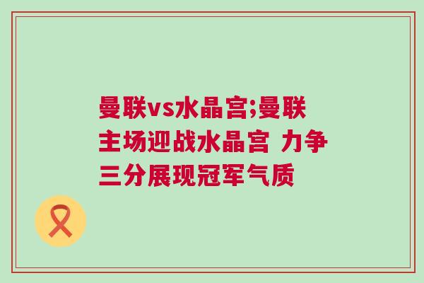 曼聯vs水晶宮;曼聯主場迎戰水晶宮 力爭三分展現冠軍氣質