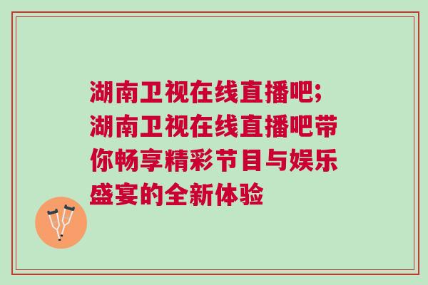 湖南衛(wèi)視在線直播吧;湖南衛(wèi)視在線直播吧帶你暢享精彩節(jié)目與娛樂盛宴的全新體驗