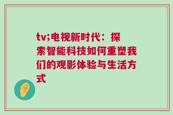 tv;電視新時代：探索智能科技如何重塑我們的觀影體驗與生活方式