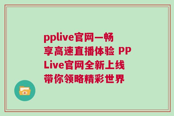pplive官網—暢享高速直播體驗 PPLive官網全新上線帶你領略精彩世界 pplive官網—暢享高速直播體驗 PPLive官網全新上線帶你領略精彩世界