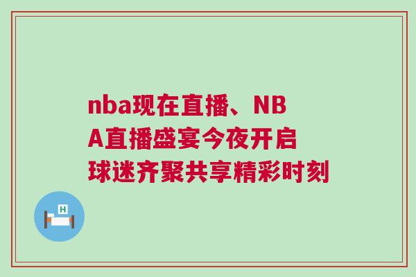nba現(xiàn)在直播、NBA直播盛宴今夜開啟 球迷齊聚共享精彩時刻 nba現(xiàn)在直播、NBA直播盛宴今夜開啟 球迷齊聚共享精彩時刻