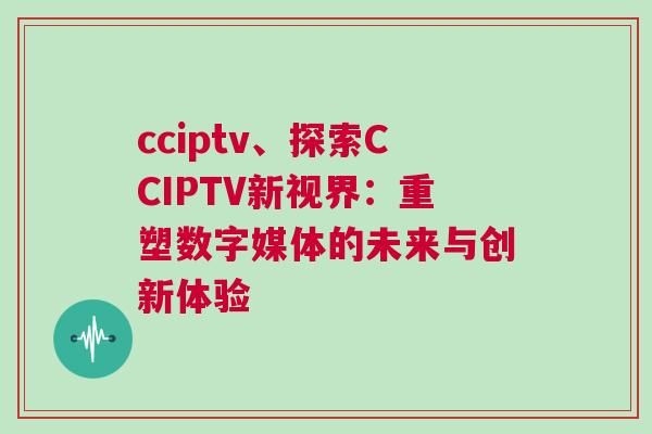cciptv、探索CCIPTV新視界：重塑數(shù)字媒體的未來與創(chuàng)新體驗(yàn)