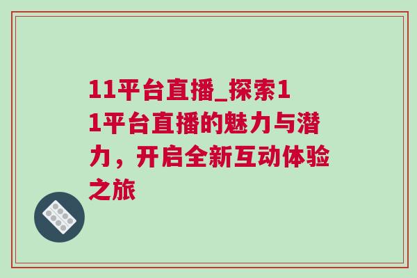 11平臺直播_探索11平臺直播的魅力與潛力,開啟全新互動體驗之旅 11平臺直播_探索11平臺直播的魅力與潛力,開啟全新互動體驗之旅
