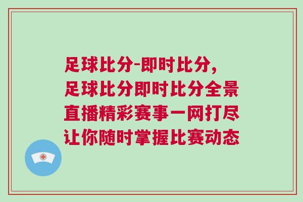 足球比分-即時比分,足球比分即時比分全景直播精彩賽事一網打盡讓你隨時掌握比賽動態 足球比分-即時比分,足球比分即時比分全景直播精彩賽事一網打盡讓你隨時掌握比賽動態