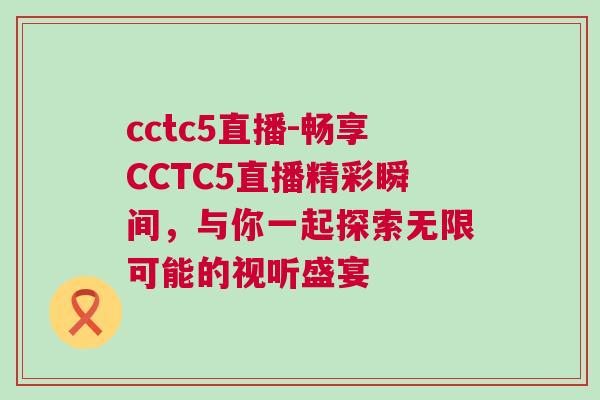 cctc5直播-暢享CCTC5直播精彩瞬間,與你一起探索無限可能的視聽盛宴 cctc5直播-暢享CCTC5直播精彩瞬間,與你一起探索無限可能的視聽盛宴