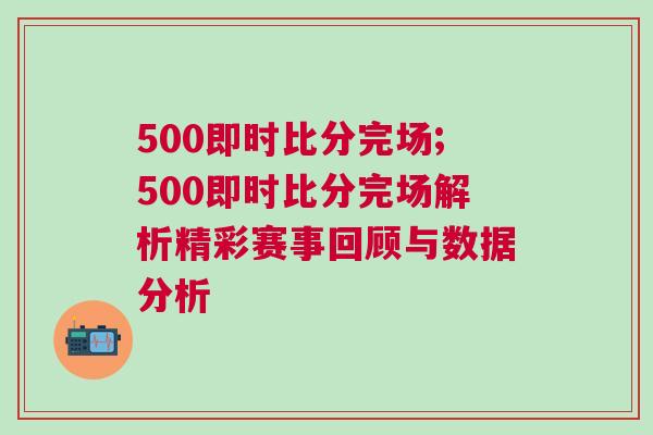 500即時比分完場;500即時比分完場解析精彩賽事回顧與數據分析 500即時比分完場;500即時比分完場解析精彩賽事回顧與數據分析