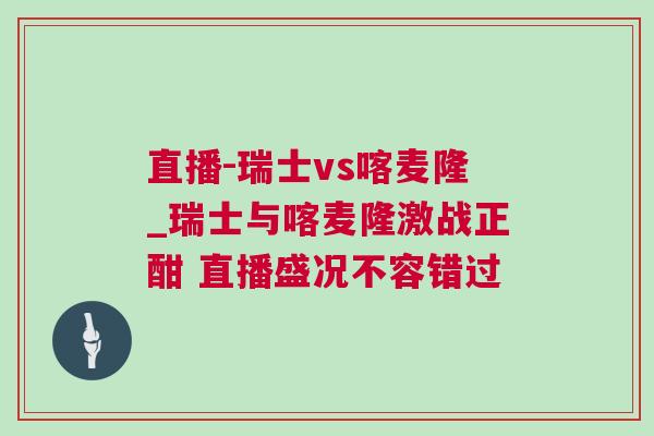 直播-瑞士vs喀麥隆_瑞士與喀麥隆激戰正酣 直播盛況不容錯過 直播-瑞士vs喀麥隆_瑞士與喀麥隆激戰正酣 直播盛況不容錯過