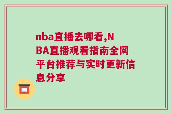 nba直播去哪看,NBA直播觀看指南全網平臺推薦與實時更新信息分享