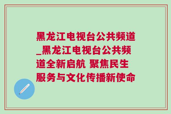 黑龍江電視臺公共頻道_黑龍江電視臺公共頻道全新啟航 聚焦民生服務與文化傳播新使命 黑龍江電視臺公共頻道_黑龍江電視臺公共頻道全新啟航 聚焦民生服務與文化傳播新使命