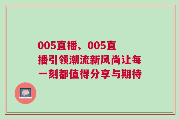 005直播、005直播引領(lǐng)潮流新風(fēng)尚讓每一刻都值得分享與期待