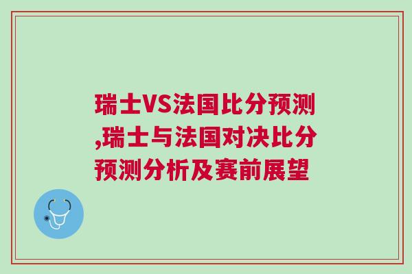瑞士VS法國(guó)比分預(yù)測(cè),瑞士與法國(guó)對(duì)決比分預(yù)測(cè)分析及賽前展望