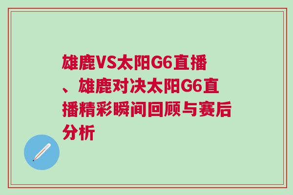 雄鹿VS太陽G6直播、雄鹿對決太陽G6直播精彩瞬間回顧與賽后分析 雄鹿VS太陽G6直播、雄鹿對決太陽G6直播精彩瞬間回顧與賽后分析