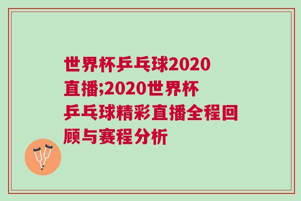 世界杯乒乓球2020直播;2020世界杯乒乓球精彩直播全程回顧與賽程分析