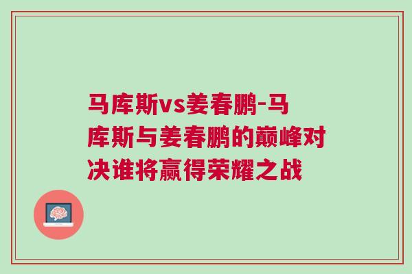 馬庫斯vs姜春鵬-馬庫斯與姜春鵬的巔峰對決誰將贏得榮耀之戰