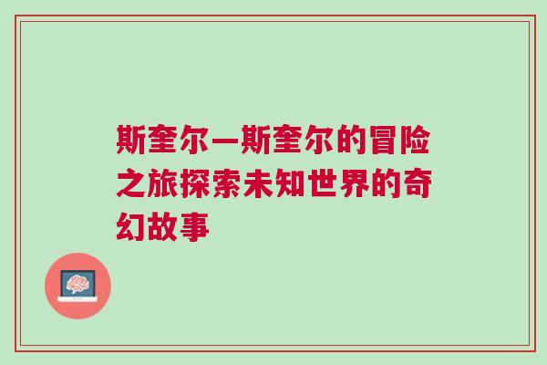 斯奎爾—斯奎爾的冒險(xiǎn)之旅探索未知世界的奇幻故事