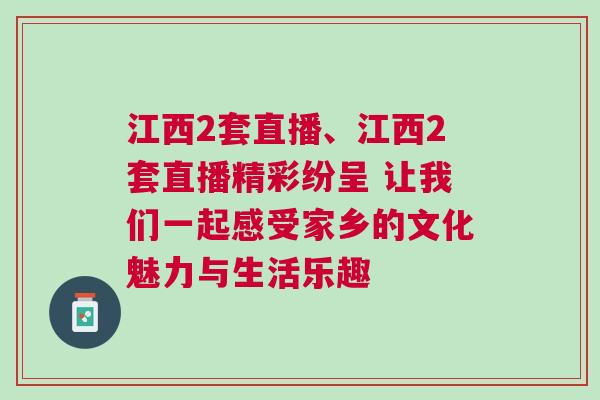 江西2套直播、江西2套直播精彩紛呈 讓我們一起感受家鄉的文化魅力與生活樂趣