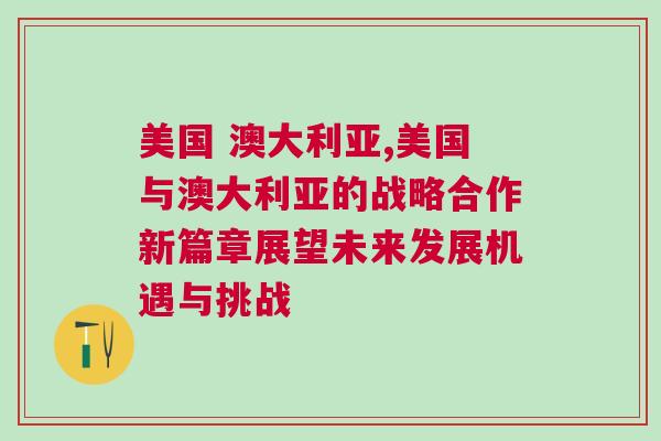 美國 澳大利亞,美國與澳大利亞的戰略合作新篇章展望未來發展機遇與挑戰 美國 澳大利亞,美國與澳大利亞的戰略合作新篇章展望未來發展機遇與挑戰