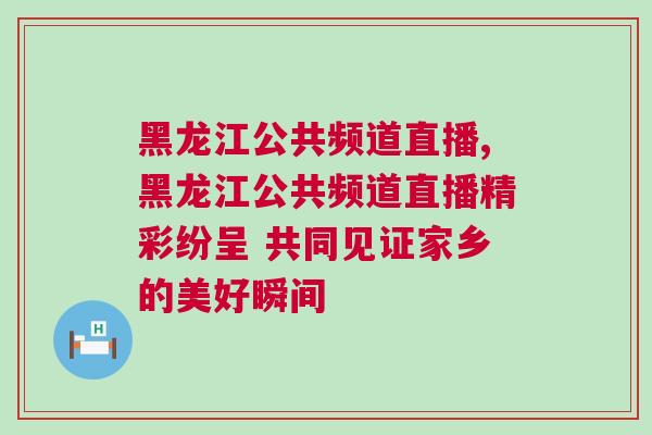 黑龍江公共頻道直播,黑龍江公共頻道直播精彩紛呈 共同見證家鄉的美好瞬間 黑龍江公共頻道直播,黑龍江公共頻道直播精彩紛呈 共同見證家鄉的美好瞬間