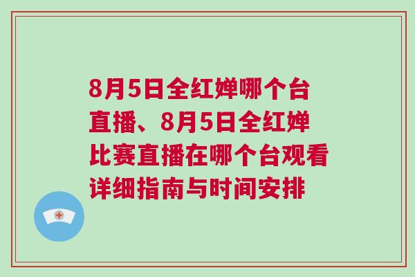 8月5日全紅嬋哪個臺直播、8月5日全紅嬋比賽直播在哪個臺觀看詳細指南與時間安排 8月5日全紅嬋哪個臺直播、8月5日全紅嬋比賽直播在哪個臺觀看詳細指南與時間安排