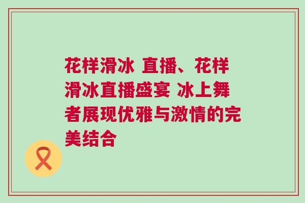 花樣滑冰 直播、花樣滑冰直播盛宴 冰上舞者展現(xiàn)優(yōu)雅與激情的完美結(jié)合 花樣滑冰 直播、花樣滑冰直播盛宴 冰上舞者展現(xiàn)優(yōu)雅與激情的完美結(jié)合