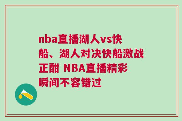 nba直播湖人vs快船、湖人對(duì)決快船激戰(zhàn)正酣 NBA直播精彩瞬間不容錯(cuò)過(guò)
