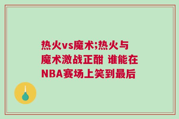 熱火vs魔術(shù);熱火與魔術(shù)激戰(zhàn)正酣 誰(shuí)能在NBA賽場(chǎng)上笑到最后