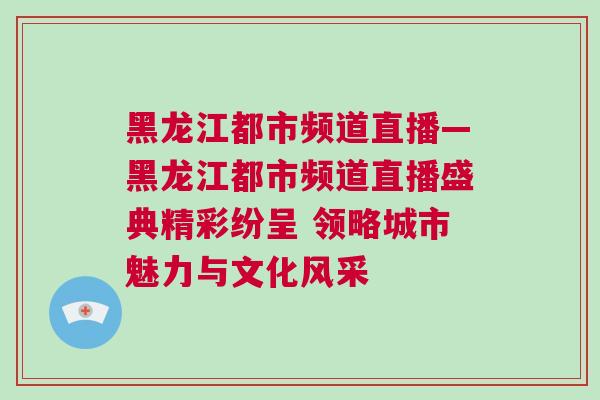 黑龍江都市頻道直播—黑龍江都市頻道直播盛典精彩紛呈 領略城市魅力與文化風采