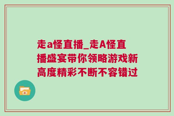 走a怪直播_走A怪直播盛宴帶你領略游戲新高度精彩不斷不容錯過