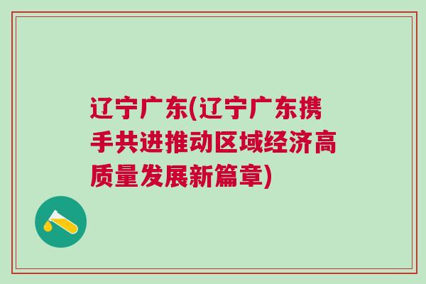 遼寧廣東(遼寧廣東攜手共進推動區域經濟高質量發展新篇章)