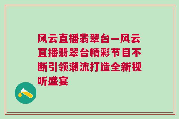 風云直播翡翠臺—風云直播翡翠臺精彩節目不斷引領潮流打造全新視聽盛宴