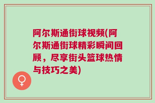 阿爾斯通街球視頻(阿爾斯通街球精彩瞬間回顧，盡享街頭籃球熱情與技巧之美)
