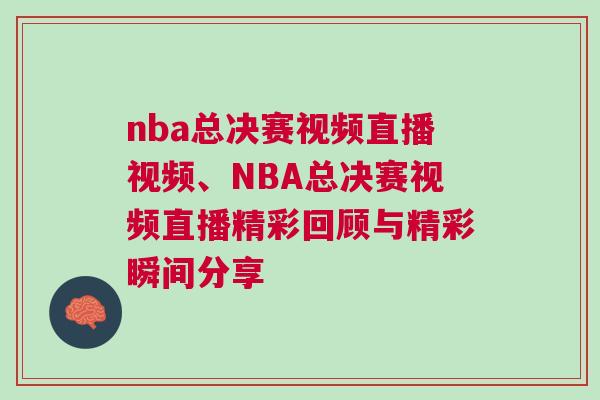 nba總決賽視頻直播視頻、NBA總決賽視頻直播精彩回顧與精彩瞬間分享
