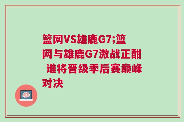 籃網(wǎng)VS雄鹿G7;籃網(wǎng)與雄鹿G7激戰(zhàn)正酣 誰將晉級季后賽巔峰對決