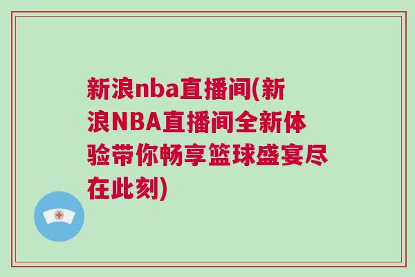 新浪nba直播間(新浪NBA直播間全新體驗帶你暢享籃球盛宴盡在此刻)