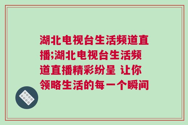 湖北電視臺生活頻道直播;湖北電視臺生活頻道直播精彩紛呈 讓你領(lǐng)略生活的每一個瞬間