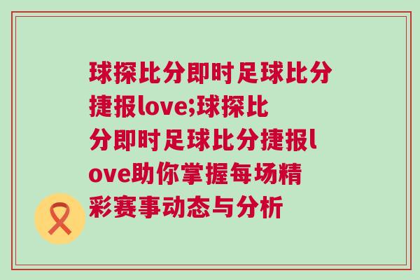 球探比分即時(shí)足球比分捷報(bào)love;球探比分即時(shí)足球比分捷報(bào)love助你掌握每場(chǎng)精彩賽事動(dòng)態(tài)與分析 球探比分即時(shí)足球比分捷報(bào)love;球探比分即時(shí)足球比分捷報(bào)love助你掌握每場(chǎng)精彩賽事動(dòng)態(tài)與分析
