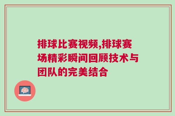 排球比賽視頻,排球賽場精彩瞬間回顧技術與團隊的完美結合 排球比賽視頻,排球賽場精彩瞬間回顧技術與團隊的完美結合