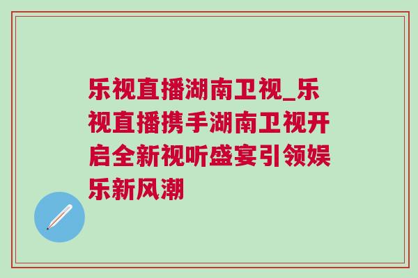 樂視直播湖南衛視_樂視直播攜手湖南衛視開啟全新視聽盛宴引領娛樂新風潮