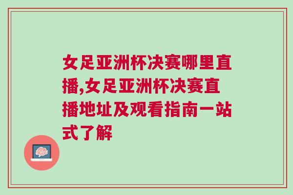 女足亞洲杯決賽哪里直播,女足亞洲杯決賽直播地址及觀看指南一站式了解 女足亞洲杯決賽哪里直播,女足亞洲杯決賽直播地址及觀看指南一站式了解