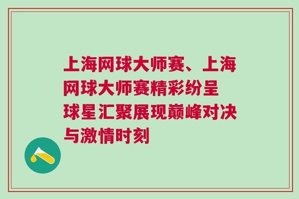 上海網球大師賽、上海網球大師賽精彩紛呈 球星匯聚展現巔峰對決與激情時刻