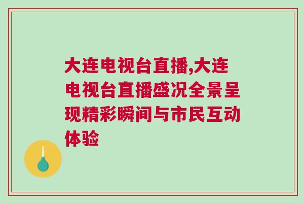 大連電視臺直播,大連電視臺直播盛況全景呈現精彩瞬間與市民互動體驗