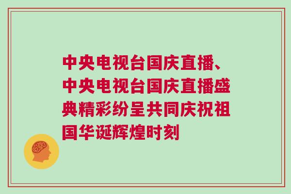 中央電視臺國慶直播、中央電視臺國慶直播盛典精彩紛呈共同慶祝祖國華誕輝煌時刻