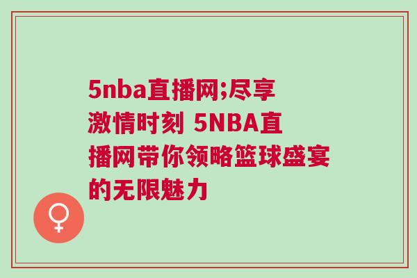 5nba直播網;盡享激情時刻 5NBA直播網帶你領略籃球盛宴的無限魅力