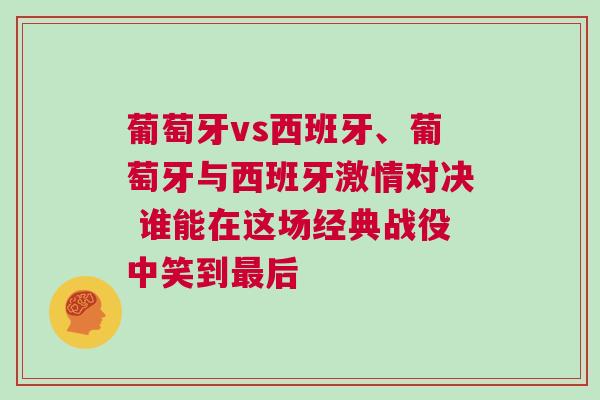 葡萄牙vs西班牙、葡萄牙與西班牙激情對決 誰能在這場經典戰役中笑到最后 葡萄牙vs西班牙、葡萄牙與西班牙激情對決 誰能在這場經典戰役中笑到最后