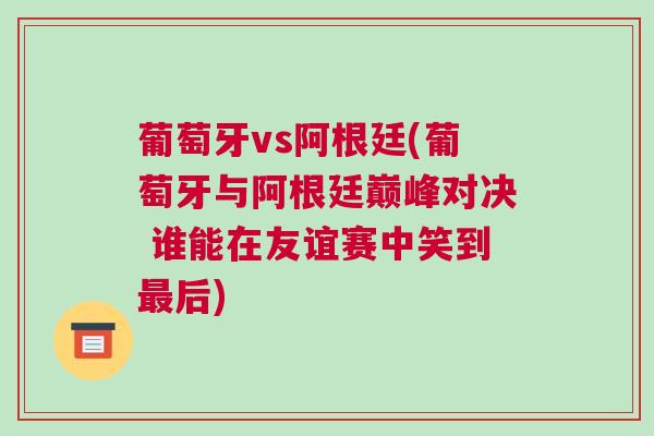 葡萄牙vs阿根廷(葡萄牙與阿根廷巔峰對決 誰能在友誼賽中笑到最后) 葡萄牙vs阿根廷(葡萄牙與阿根廷巔峰對決 誰能在友誼賽中笑到最后)