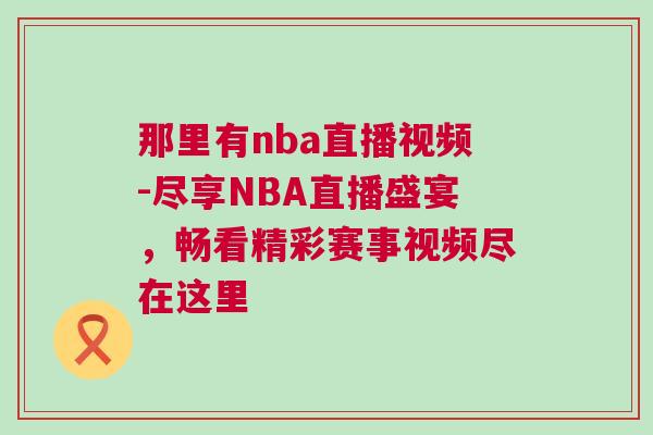 那里有nba直播視頻-盡享NBA直播盛宴，暢看精彩賽事視頻盡在這里