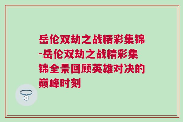 岳倫雙劫之戰精彩集錦-岳倫雙劫之戰精彩集錦全景回顧英雄對決的巔峰時刻 岳倫雙劫之戰精彩集錦-岳倫雙劫之戰精彩集錦全景回顧英雄對決的巔峰時刻
