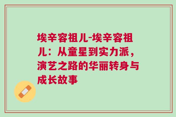 埃辛容祖兒-埃辛容祖兒:從童星到實(shí)力派,演藝之路的華麗轉(zhuǎn)身與成長故事 埃辛容祖兒-埃辛容祖兒:從童星到實(shí)力派,演藝之路的華麗轉(zhuǎn)身與成長故事