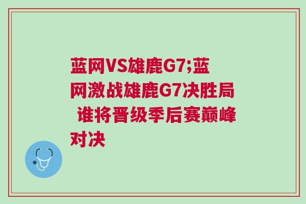 藍網VS雄鹿G7;藍網激戰雄鹿G7決勝局 誰將晉級季后賽巔峰對決