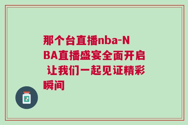 那個(gè)臺(tái)直播nba-NBA直播盛宴全面開(kāi)啟 讓我們一起見(jiàn)證精彩瞬間
